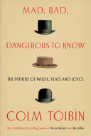 Mad, bad, dangerous to know : the fathers of Wilde, Yeats, and Joyce / Colm Tóibín.