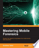 Mastering mobile forensics : develop the capacity to dig deeper into mobile device data acquisition / Soufiane Tahiri.