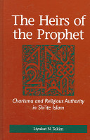 The heirs of the prophet : charisma and religious authority in Shi'ite Islam / Liyakat N. Takim.