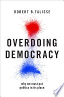 Overdoing democracy : why we must put politics in its place / Robert B. Talisse.