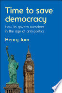 Time to save democracy : how to govern ourselves in the age of anti-politics / Henry Tam.