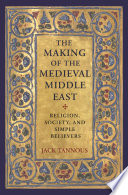 The making of the medieval Middle East : religion, society, and simple believers / Jack Tannous.