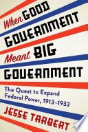 When good government meant big government : the quest to expand federal power, 1913-1933 / Jesse Tarbert.