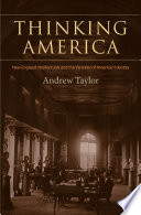 Thinking America : New England intellectuals and the varieties of American identity / Andrew Taylor.