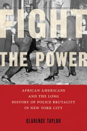 Fight the power : African Americans and the long history of police brutality in New York City / Clarence Taylor.