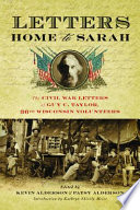 Letters home to Sarah the Civil War letters of Guy C. Taylor, Thirty-sixth Wisconsin Volunteers / Guy C. Taylor ; edited by Kevin Alderson and Patsy Alderson.