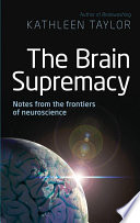 The brain supremacy : notes from the frontiers of neuroscience /