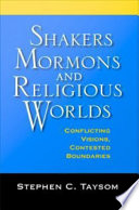 Shakers, Mormons, and religious worlds : conflicting visions, contested boundaries / Stephen C. Taysom.