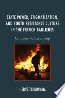 State power, stigmatization, and youth resistance culture in the French banlieues : uncanny citizenship / Herve Tchumkam.