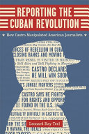 Reporting the Cuban Revolution : how Castro manipulated American journalists / Leonard Ray Teel ; foreword by Patrick Washburn.