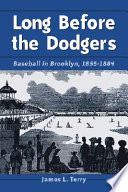 Long before the Dodgers : baseball in Brooklyn, 1855-1884 / by James L. Terry.