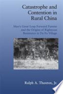 Catastrophe and contention in rural China : Mao's Great Leap forward famine and the origins of righteous resistance in Da Fo Village / Ralph A. Thaxton, Jr.