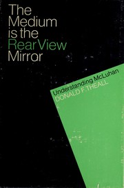 The medium is the rear view mirror, understanding McLuhan / [by] Donald F. Theall.