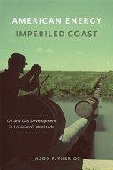 American energy, imperiled coast : oil and gas development in Louisiana's wetlands / Jason P. Theriot.