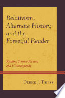 Relativism, alternate history, and the forgetful reader : reading science fiction and historiography / Derek J. Thiess.