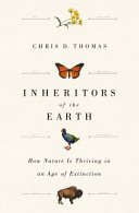 Inheritors of the Earth : how nature is thriving in an age of extinction / Chris D. Thomas.