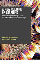 A new culture of learning : cultivating the imagination for a world of constant change /