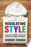 Regulating style : intellectual property law and the business of fashion in Guatemala / Kedron Thomas.