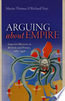 Arguing about empire : imperial rhetoric in Britain and France, 1882-1956 / Martin Thomas and Richard Toye.