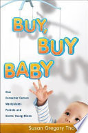Buy, buy baby : how consumer culture manipulates parents and harms young minds /
