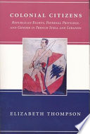 Colonial citizens : republican rights, paternal privilege, and gender in French Syria and Lebanon / Elizabeth Thompson.