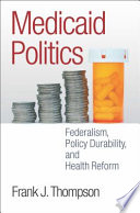 Medicaid politics : federalism, policy durability, and health reform / Frank J. Thompson.