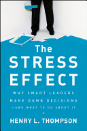 The stress effect : why smart leaders make dumb decisions--and what to do about it /