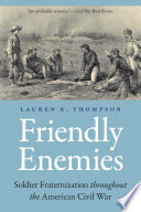 Friendly enemies : soldier fraternization throughout the American Civil War / Lauren K. Thompson.