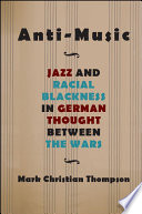 Anti-music : jazz and racial Blackness in German thought between the Wars /