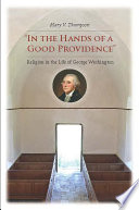 "In the hands of a good providence" : religion in the life of George Washington / Mary V. Thompson.