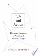 Life and action : elementary structures of practice and practical thought / Michael Thompson.