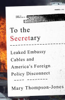 To the Secretary : leaked embassy cables and America's foreign policy disconnect / Mary Thompson-Jones.