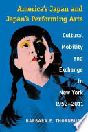 America's Japan and Japan's performing arts : cultural mobility and exchange in New York, 1952-2011 /