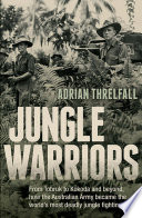 Jungle warriors : from Tobruk to Kokoda and beyond, how the Australian Army became the world's most deadly jungle fighting force / Adrian Threlfall.