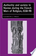 Authority and society in Nantes during the French Wars of Religion, 1558-1598 / Elizabeth C. Tingle.