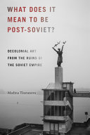 What does it mean to be post-Soviet? : decolonial art from the ruins of the Soviet empire / Madina Tlostanova.