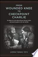 From Wounded Knee to Checkpoint Charlie : the alliance for sovereignty between American Indians and Central Europeans in the late Cold War / György Ferenc Tóth.