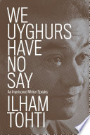 We Uyghurs have no say : an imprisoned writer speaks / Ilham Tohti ; translated by Yaxue Cao, Cindy Carter, and Matthew Robertson.