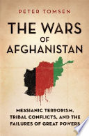 The wars of Afghanistan : messianic terrorism, tribal conflicts, and the failures of great powers / Peter Tomsen.