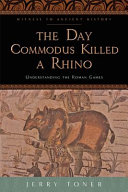 The day Commodus killed a rhino : understanding the Roman games / Jerry Toner.