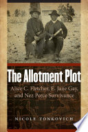 The allotment plot : Alice C. Fletcher, E. Jane Gay, and Nez Perce survivance / Nicole Tonkovich.