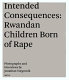 Intended consequences : Rwandan children born of rape / photographs and interviews by Jonathan Torgovnik ; introduction by Marie Consolée Mukagendo.