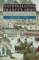 Nationalizing France's Army : foreign, Black, and Jewish troops in the French military, 1715-1831 / Christopher J. Tozzi.