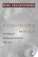 A constructed peace : the making of the European settlement, 1945-1963 / Marc Trachtenberg.