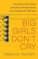 Big girls don't cry : the election that changed everything for American women / Rebecca Traister.