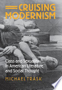Cruising modernism : class and sexuality in American literature and social thought / Michael Trask.