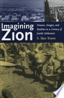 Imagining Zion : dreams, designs, and realities in a century of Jewish settlement / S. Ilan Troen.