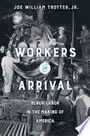 Workers on arrival : Black labor in the making of America / Joe William Trotter, Jr.