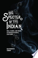 The specter of the Indian : race, gender, and ghosts in American séances, 1848-1890 / Kathryn Troy.
