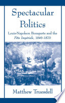 Spectacular politics : Louis-Napoleon Bonaparte and the Fête impériale, 1849-1870 / Matthew Truesdell.
